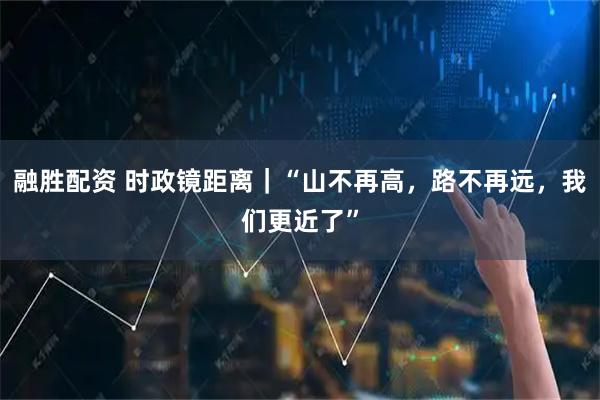 融胜配资 时政镜距离｜“山不再高，路不再远，我们更近了”