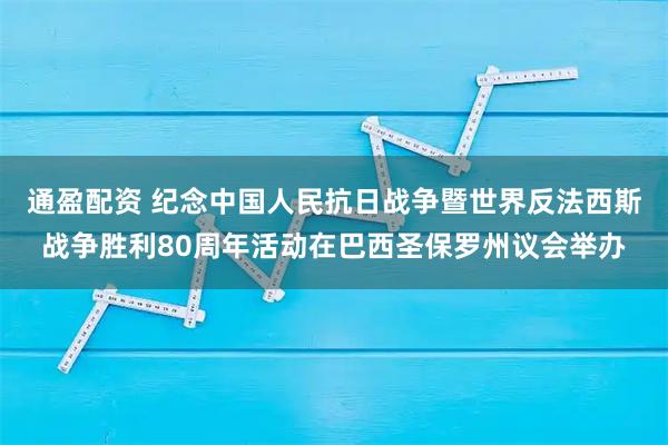 通盈配资 纪念中国人民抗日战争暨世界反法西斯战争胜利80周年活动在巴西圣保罗州议会举办