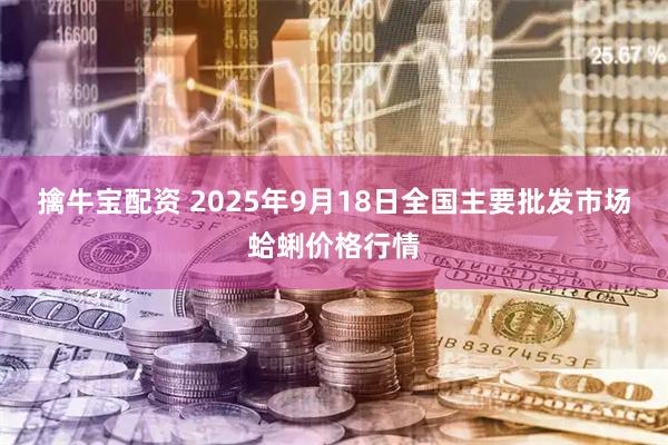 擒牛宝配资 2025年9月18日全国主要批发市场蛤蜊价格行情