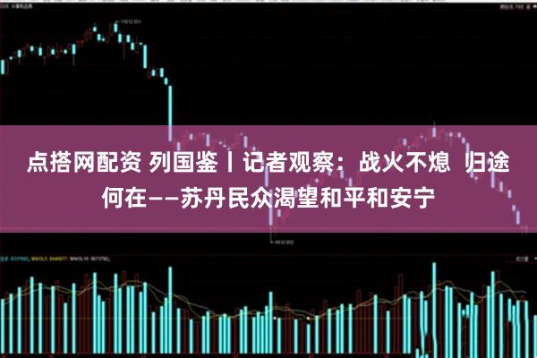 点搭网配资 列国鉴丨记者观察：战火不熄  归途何在——苏丹民众渴望和平和安宁