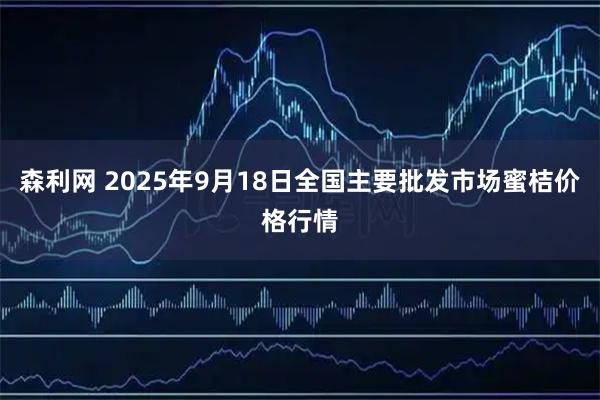 森利网 2025年9月18日全国主要批发市场蜜桔价格行情
