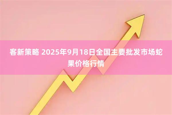 客新策略 2025年9月18日全国主要批发市场蛇果价格行情