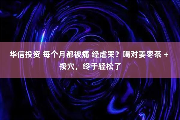 华信投资 每个月都被痛 经虐哭？喝对姜枣茶 + 按穴，终于轻松了