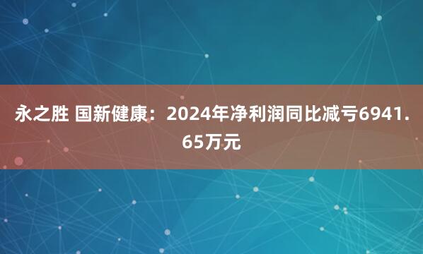 永之胜 国新健康：2024年净利润同比减亏6941.65万元