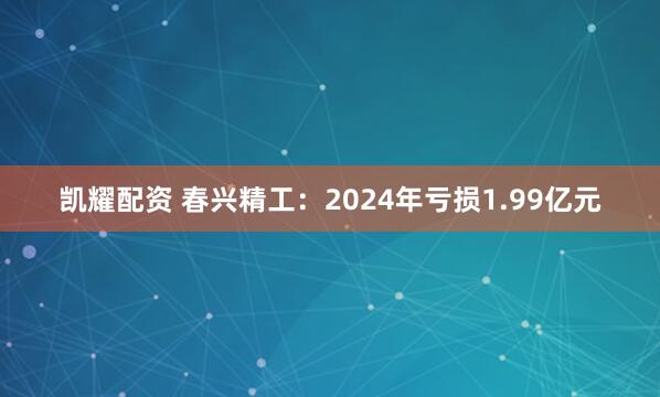 凯耀配资 春兴精工：2024年亏损1.99亿元