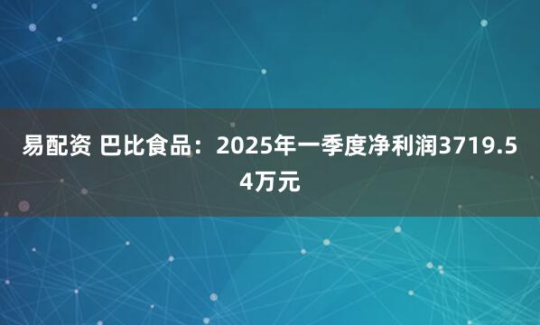 易配资 巴比食品：2025年一季度净利润3719.54万元