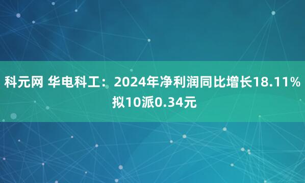 科元网 华电科工：2024年净利润同比增长18.11% 拟10派0.34元