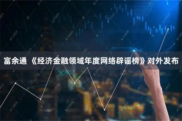 富余通 《经济金融领域年度网络辟谣榜》对外发布