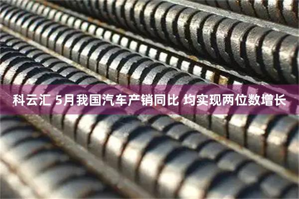 科云汇 5月我国汽车产销同比 均实现两位数增长