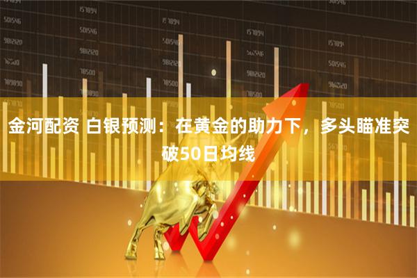 金河配资 白银预测：在黄金的助力下，多头瞄准突破50日均线