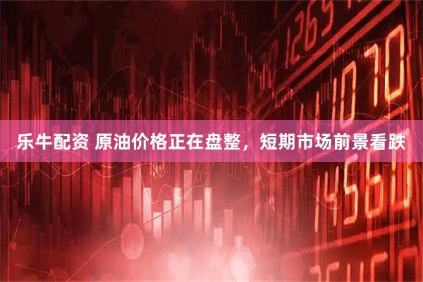 乐牛配资 原油价格正在盘整，短期市场前景看跌