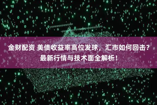 金财配资 美债收益率高位发球，汇市如何回击？最新行情与技术面全解析！