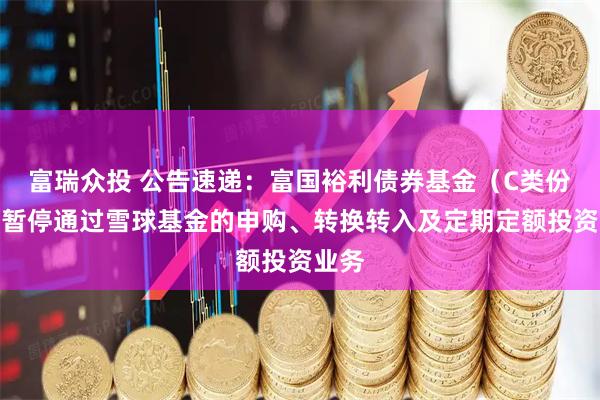 富瑞众投 公告速递：富国裕利债券基金（C类份额）暂停通过雪球基金的申购、转换转入及定期定额投资业务