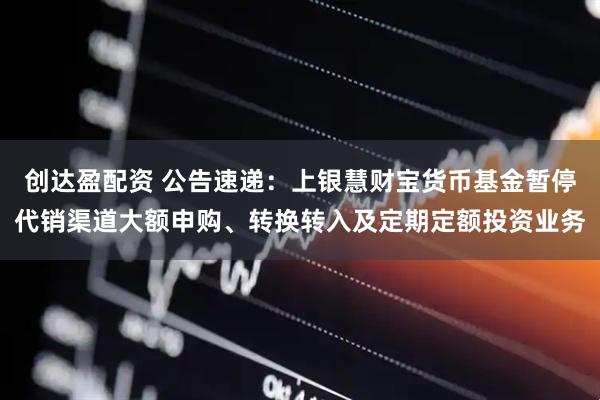 创达盈配资 公告速递：上银慧财宝货币基金暂停代销渠道大额申购、转换转入及定期定额投资业务