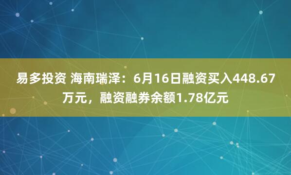 易多投资 海南瑞泽：6月16日融资买入448.67万元，融资融券余额1.78亿元