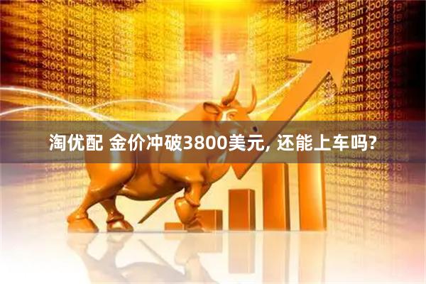 淘优配 金价冲破3800美元, 还能上车吗?