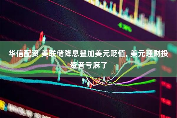 华信配资 美联储降息叠加美元贬值, 美元理财投资者亏麻了