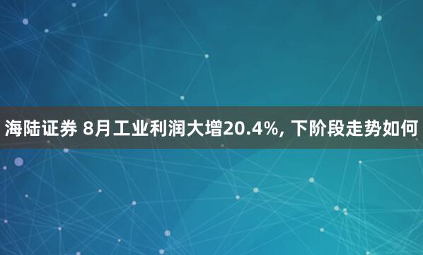 海陆证券 8月工业利润大增20.4%, 下阶段走势如何
