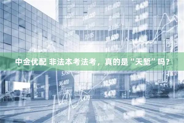 中金优配 非法本考法考，真的是“天堑”吗？