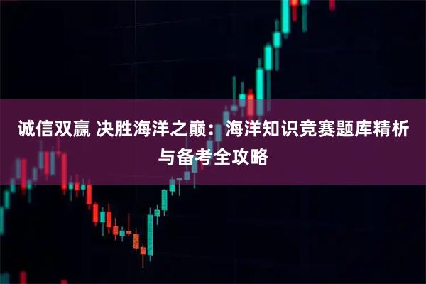 诚信双赢 决胜海洋之巅：海洋知识竞赛题库精析与备考全攻略