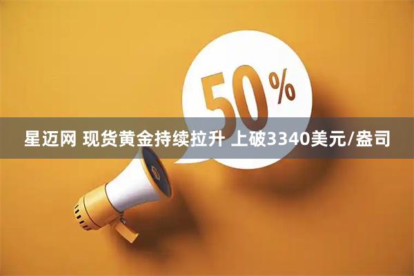 星迈网 现货黄金持续拉升 上破3340美元/盎司