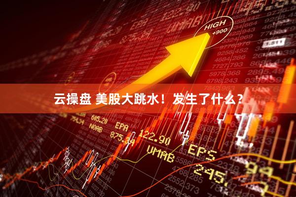 云操盘 美股大跳水！发生了什么？