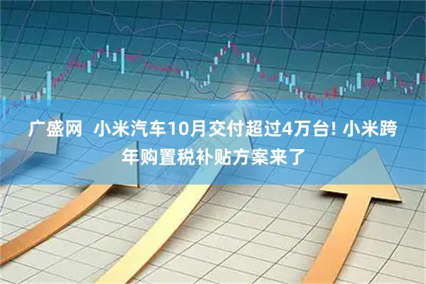 广盛网  小米汽车10月交付超过4万台! 小米跨年购置税补贴方案来了
