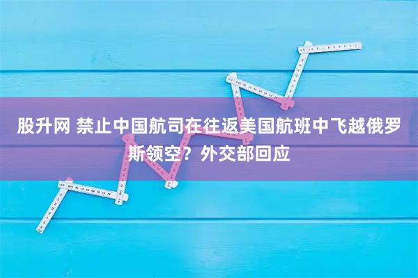股升网 禁止中国航司在往返美国航班中飞越俄罗斯领空？外交部回应