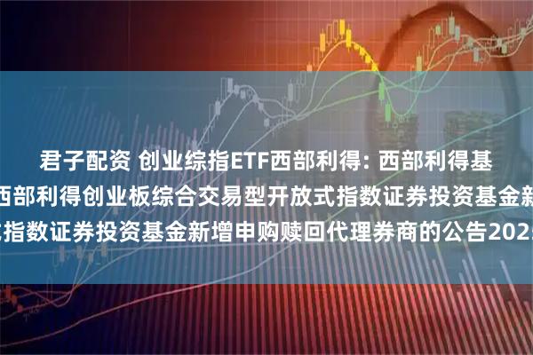 君子配资 创业综指ETF西部利得: 西部利得基金管理有限公司关于旗下西部利得创业板综合交易型开放式指数证券投资基金新增申购赎回代理券商的公告20251107