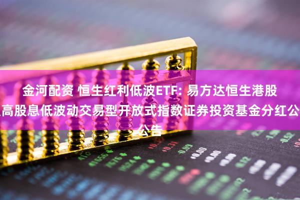 金河配资 恒生红利低波ETF: 易方达恒生港股通高股息低波动交易型开放式指数证券投资基金分红公告