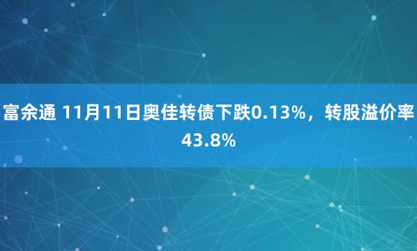 富余通 11月11日奥佳转债下跌0.13%，转股溢价率43.8%