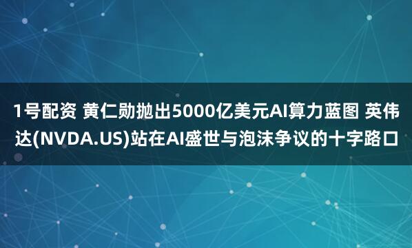 1号配资 黄仁勋抛出5000亿美元AI算力蓝图 英伟达(NVDA.US)站在AI盛世与泡沫争议的十字路口