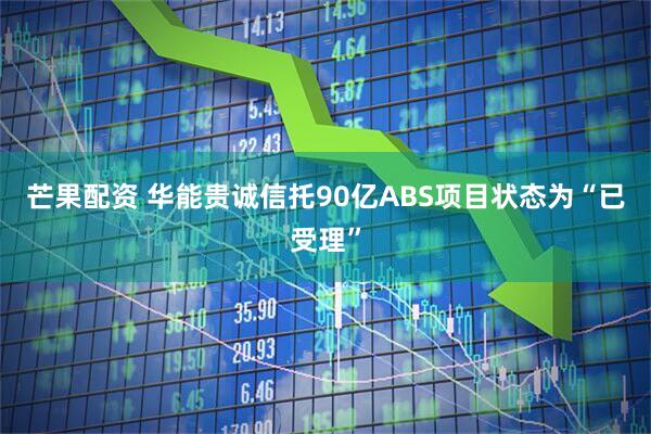 芒果配资 华能贵诚信托90亿ABS项目状态为“已受理”