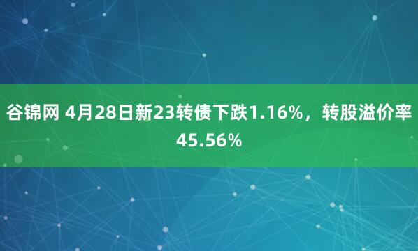 谷锦网 4月28日新23转债下跌1.16%，转股溢价率45.56%