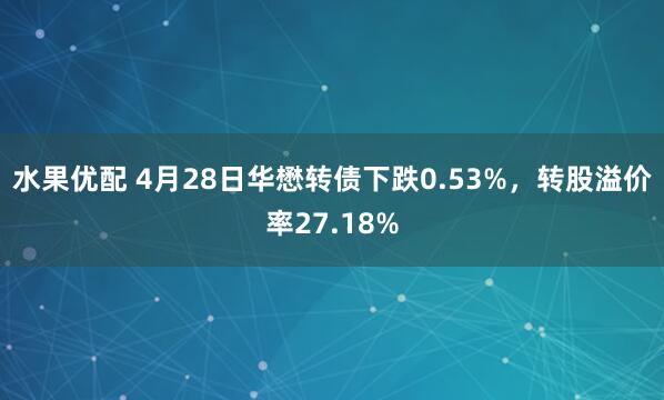 水果优配 4月28日华懋转债下跌0.53%，转股溢价率27.18%