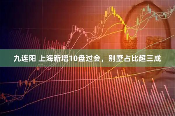 九连阳 上海新增10盘过会，别墅占比超三成