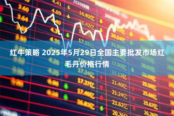 红牛策略 2025年5月29日全国主要批发市场红毛丹价格行情