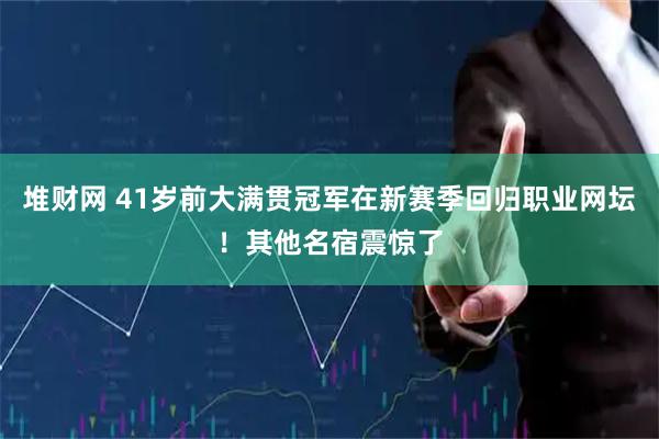 堆财网 41岁前大满贯冠军在新赛季回归职业网坛！其他名宿震惊了
