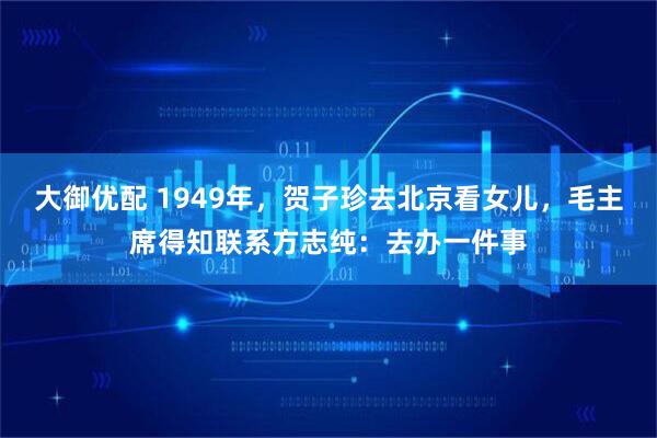 大御优配 1949年，贺子珍去北京看女儿，毛主席得知联系方志纯：去办一件事