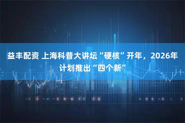 益丰配资 上海科普大讲坛“硬核”开年，2026年计划推出“四个新”