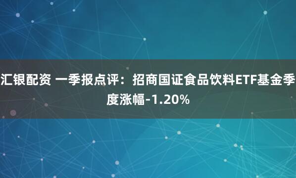汇银配资 一季报点评：招商国证食品饮料ETF基金季度涨幅-1.20%