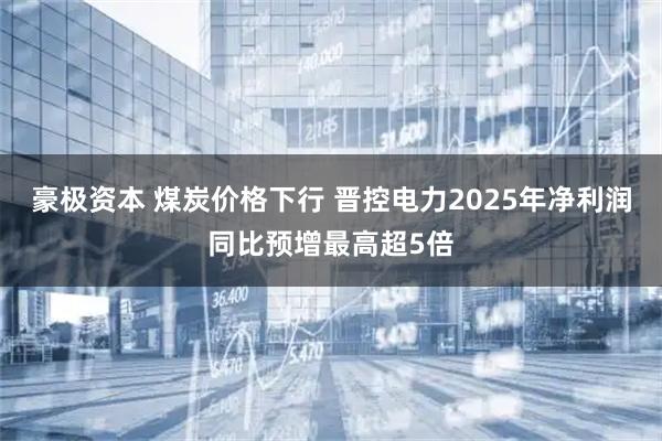 豪极资本 煤炭价格下行 晋控电力2025年净利润同比预增最高超5倍