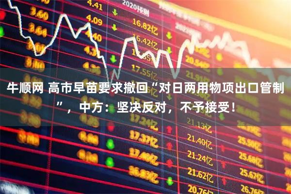 牛顺网 高市早苗要求撤回“对日两用物项出口管制”，中方：坚决反对，不予接受！