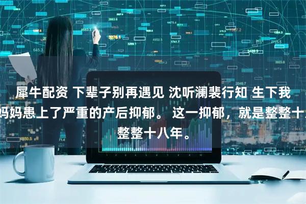 犀牛配资 下辈子别再遇见 沈听澜裴行知 生下我后，妈妈患上了严重的产后抑郁。 这一抑郁，就是整整十八年。