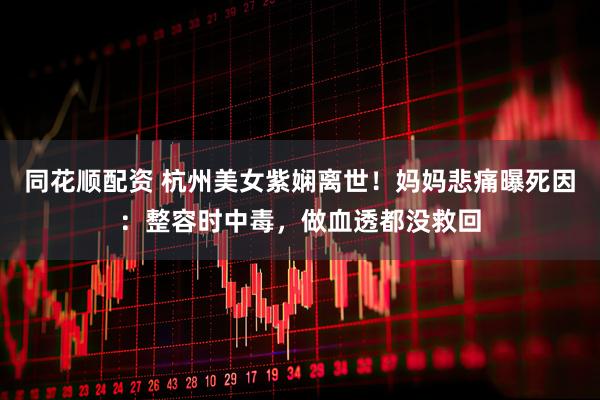 同花顺配资 杭州美女紫娴离世！妈妈悲痛曝死因：整容时中毒，做血透都没救回