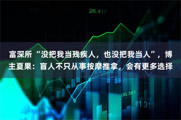 富深所 “没把我当残疾人，也没把我当人”，博主夏果：盲人不只从事按摩推拿，会有更多选择