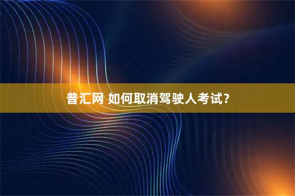 普汇网 如何取消驾驶人考试？