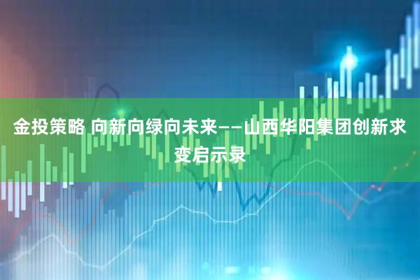 金投策略 向新向绿向未来——山西华阳集团创新求变启示录