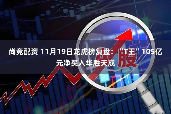 尚竞配资 11月19日龙虎榜复盘：“T王”105亿元净买入华胜天成