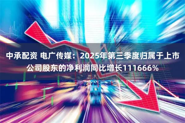 中承配资 电广传媒：2025年第三季度归属于上市公司股东的净利润同比增长111666%